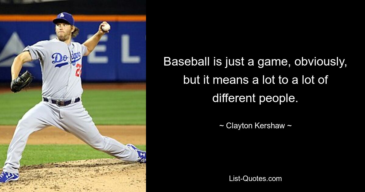 Baseball is just a game, obviously, but it means a lot to a lot of different people. — © Clayton Kershaw