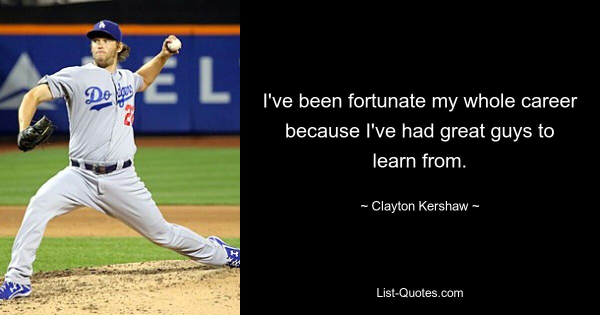 I've been fortunate my whole career because I've had great guys to learn from. — © Clayton Kershaw