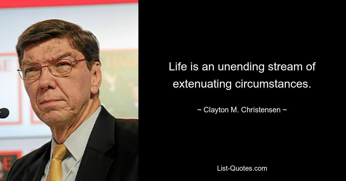 Life is an unending stream of extenuating circumstances. — © Clayton M. Christensen