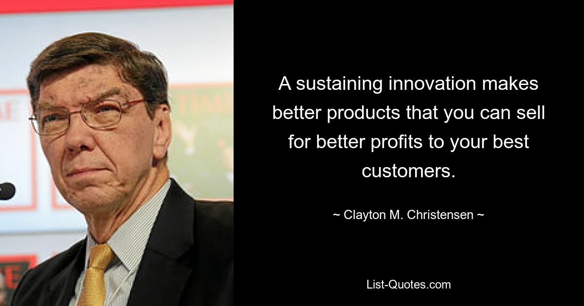 A sustaining innovation makes better products that you can sell for better profits to your best customers. — © Clayton M. Christensen