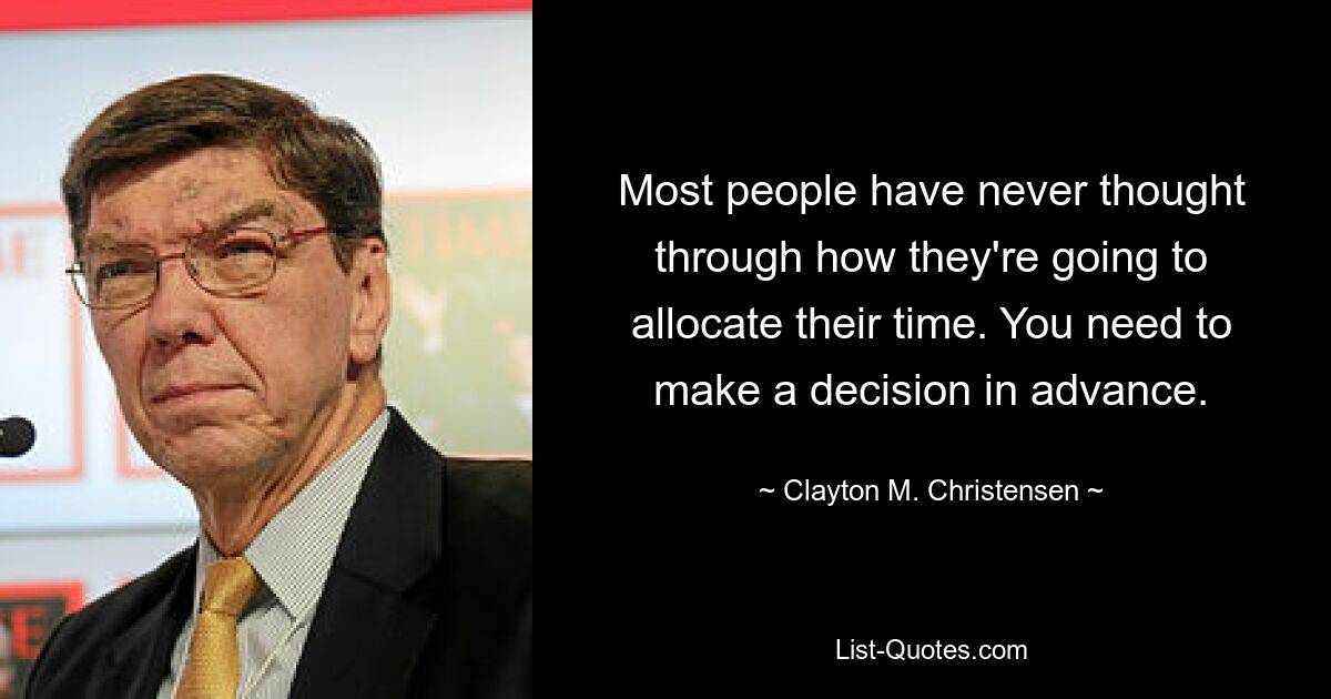 Most people have never thought through how they're going to allocate their time. You need to make a decision in advance. — © Clayton M. Christensen