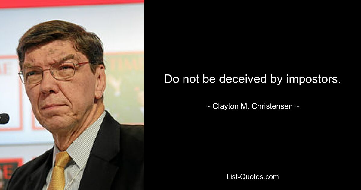 Do not be deceived by impostors. — © Clayton M. Christensen