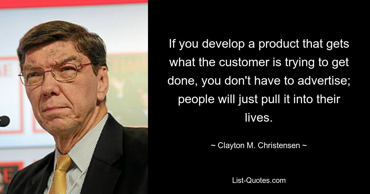 If you develop a product that gets what the customer is trying to get done, you don't have to advertise; people will just pull it into their lives. — © Clayton M. Christensen