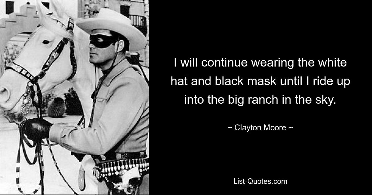 I will continue wearing the white hat and black mask until I ride up into the big ranch in the sky. — © Clayton Moore