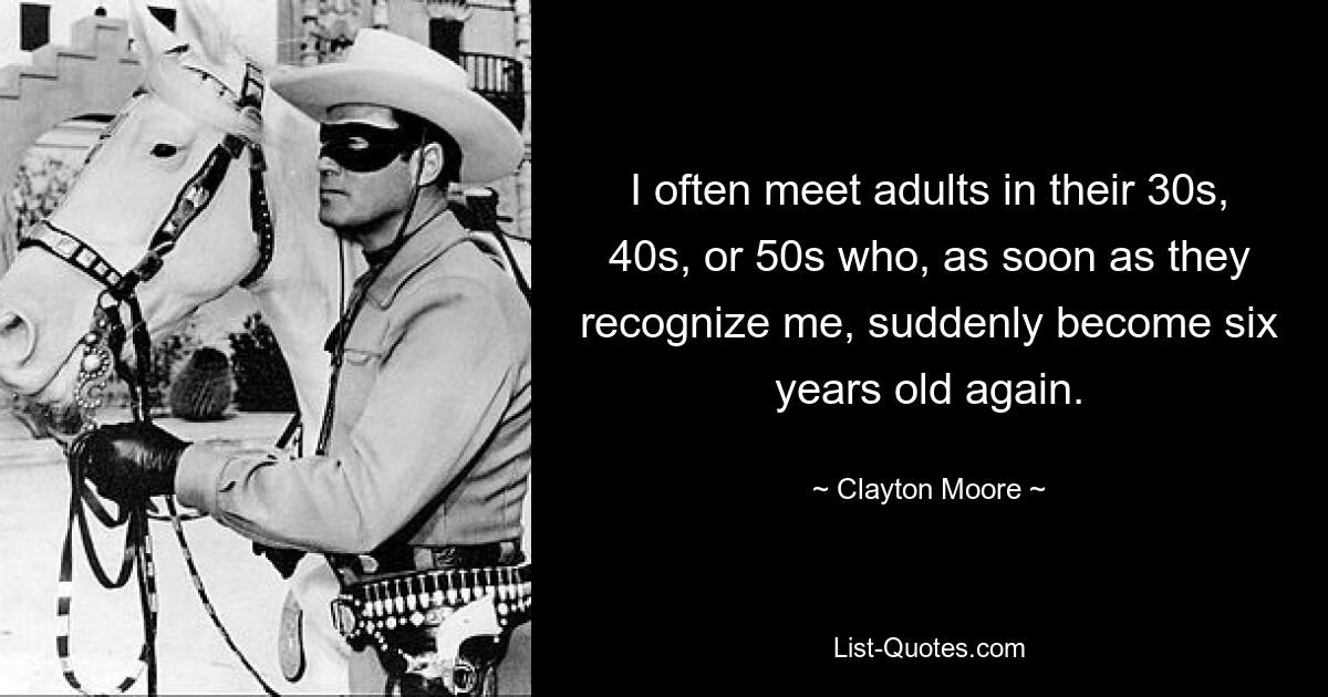 I often meet adults in their 30s, 40s, or 50s who, as soon as they recognize me, suddenly become six years old again. — © Clayton Moore