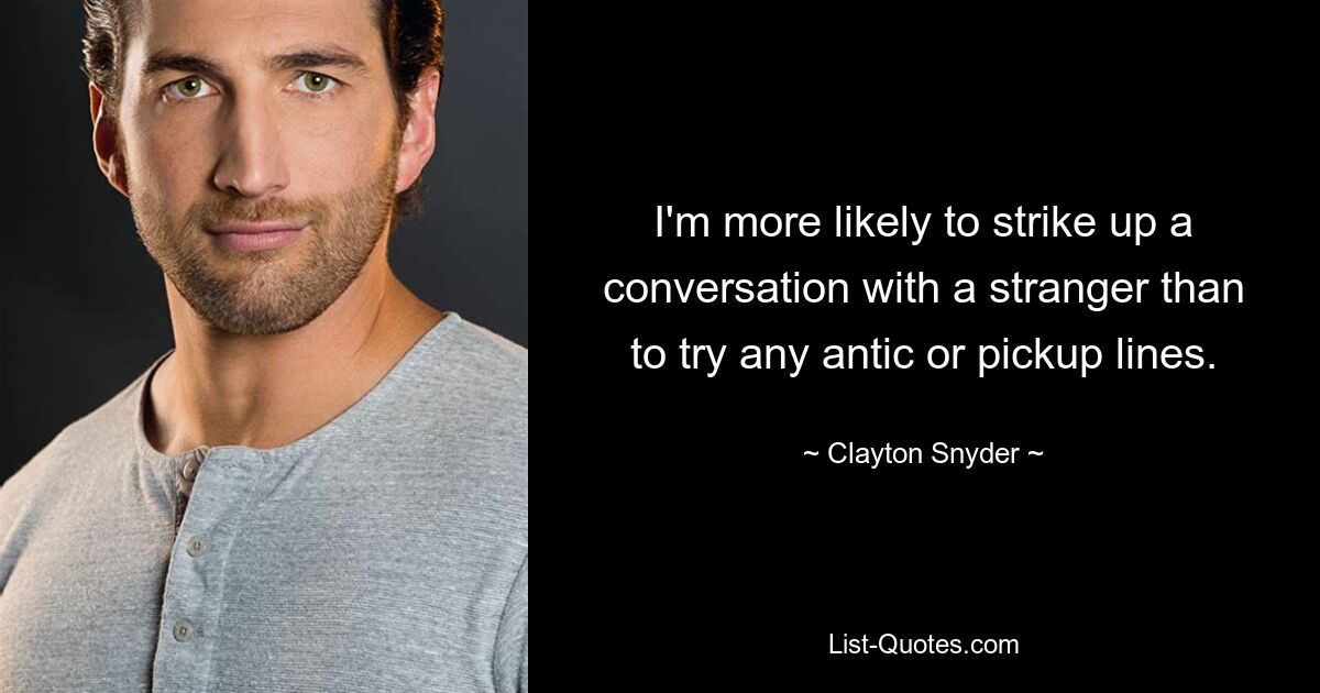 I'm more likely to strike up a conversation with a stranger than to try any antic or pickup lines. — © Clayton Snyder