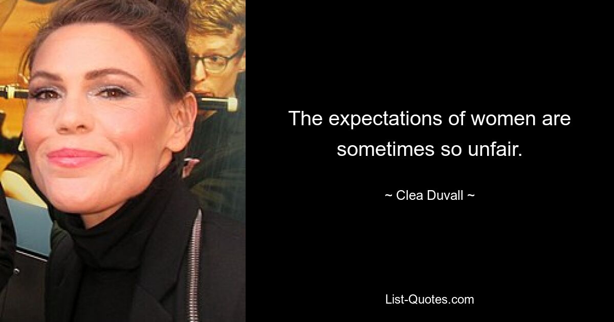 The expectations of women are sometimes so unfair. — © Clea Duvall