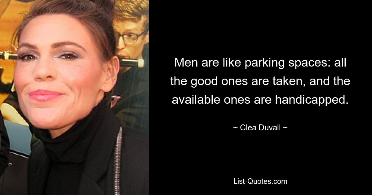 Men are like parking spaces: all the good ones are taken, and the available ones are handicapped. — © Clea Duvall