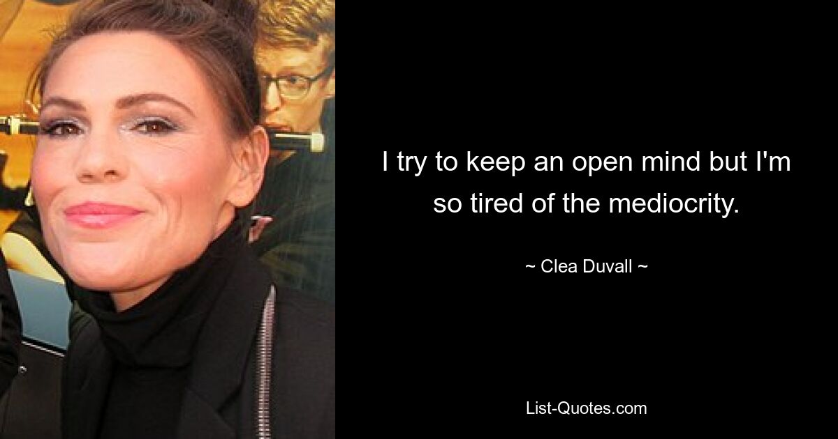 I try to keep an open mind but I'm so tired of the mediocrity. — © Clea Duvall