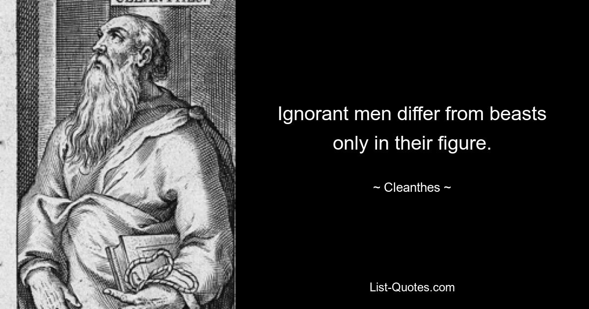 Ignorant men differ from beasts only in their figure. — © Cleanthes