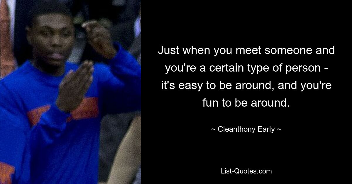 Just when you meet someone and you're a certain type of person - it's easy to be around, and you're fun to be around. — © Cleanthony Early