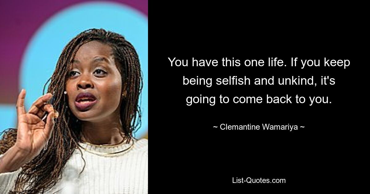 You have this one life. If you keep being selfish and unkind, it's going to come back to you. — © Clemantine Wamariya