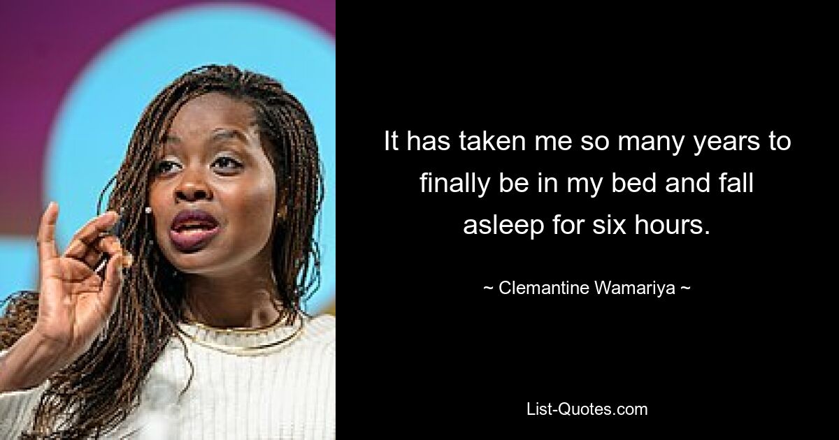 It has taken me so many years to finally be in my bed and fall asleep for six hours. — © Clemantine Wamariya