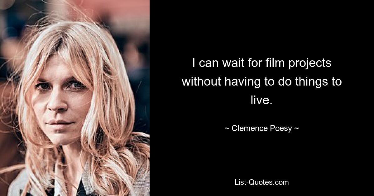 I can wait for film projects without having to do things to live. — © Clemence Poesy