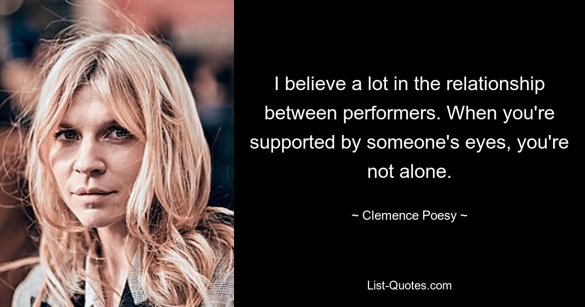 I believe a lot in the relationship between performers. When you're supported by someone's eyes, you're not alone. — © Clemence Poesy