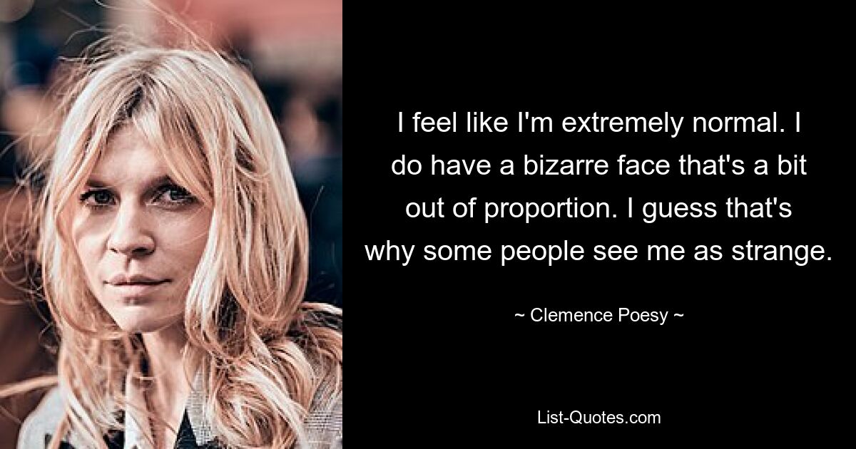 I feel like I'm extremely normal. I do have a bizarre face that's a bit out of proportion. I guess that's why some people see me as strange. — © Clemence Poesy