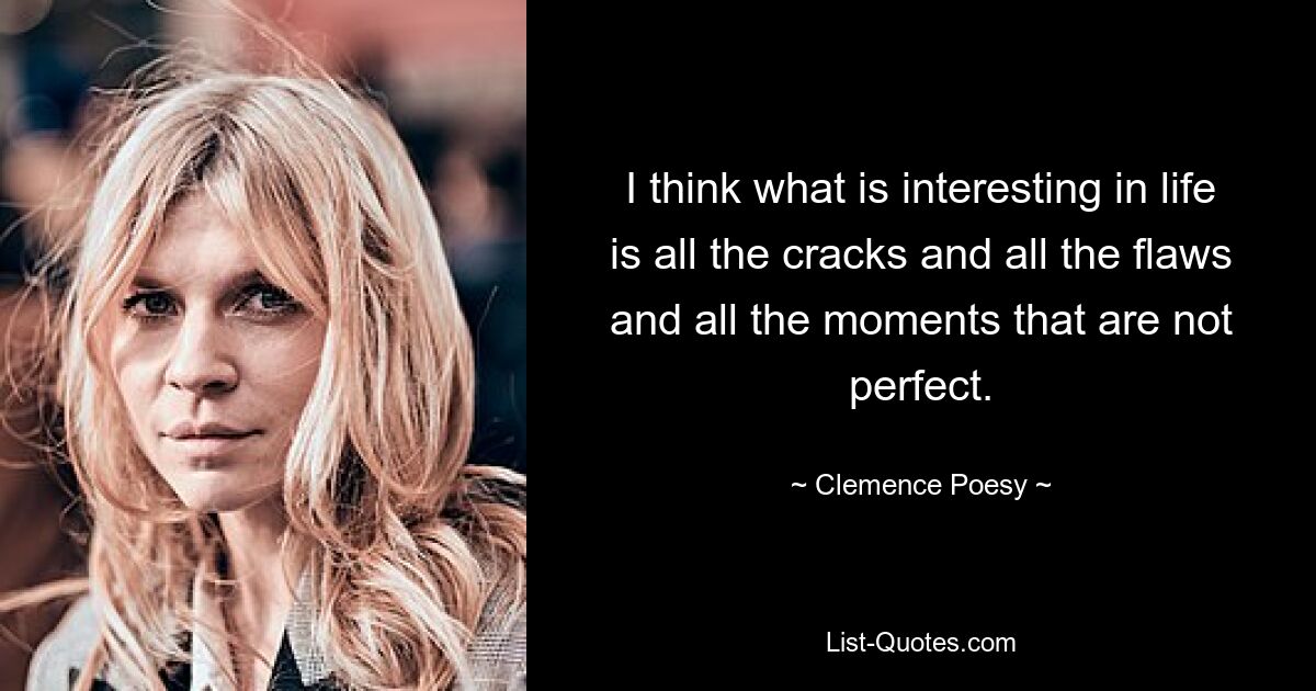 I think what is interesting in life is all the cracks and all the flaws and all the moments that are not perfect. — © Clemence Poesy