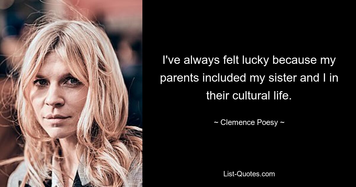 I've always felt lucky because my parents included my sister and I in their cultural life. — © Clemence Poesy