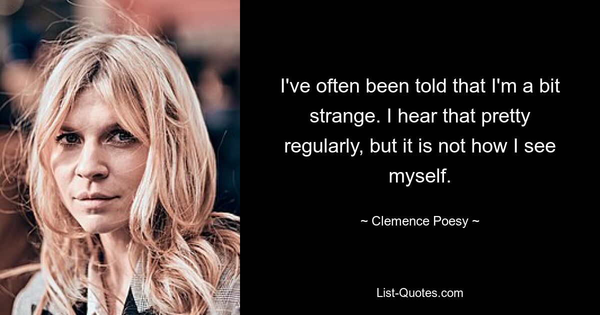 I've often been told that I'm a bit strange. I hear that pretty regularly, but it is not how I see myself. — © Clemence Poesy