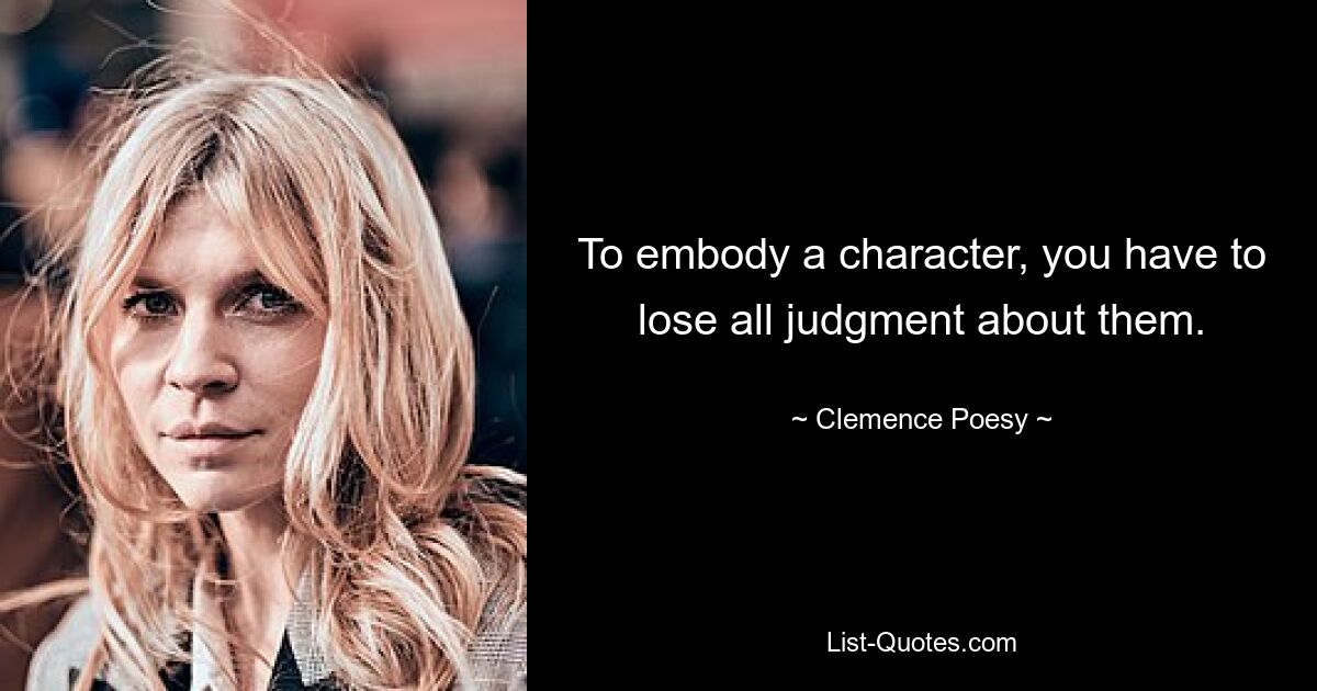 To embody a character, you have to lose all judgment about them. — © Clemence Poesy