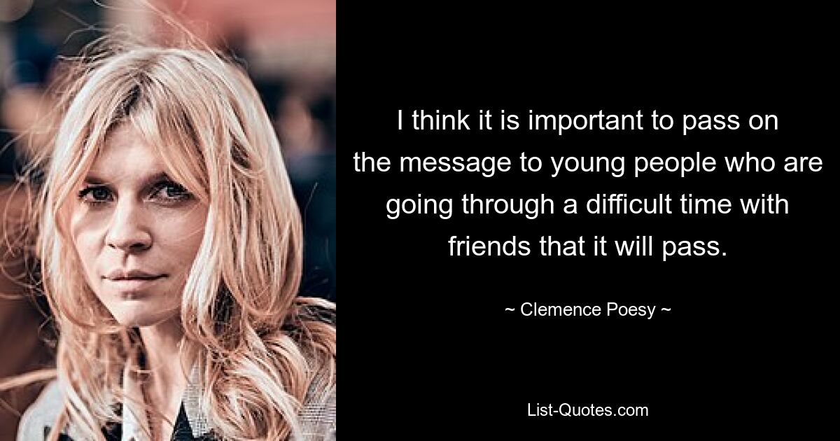 I think it is important to pass on the message to young people who are going through a difficult time with friends that it will pass. — © Clemence Poesy