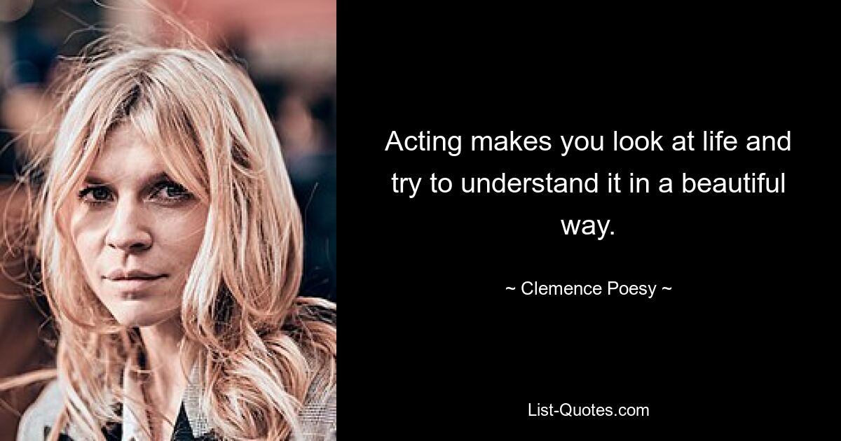 Acting makes you look at life and try to understand it in a beautiful way. — © Clemence Poesy