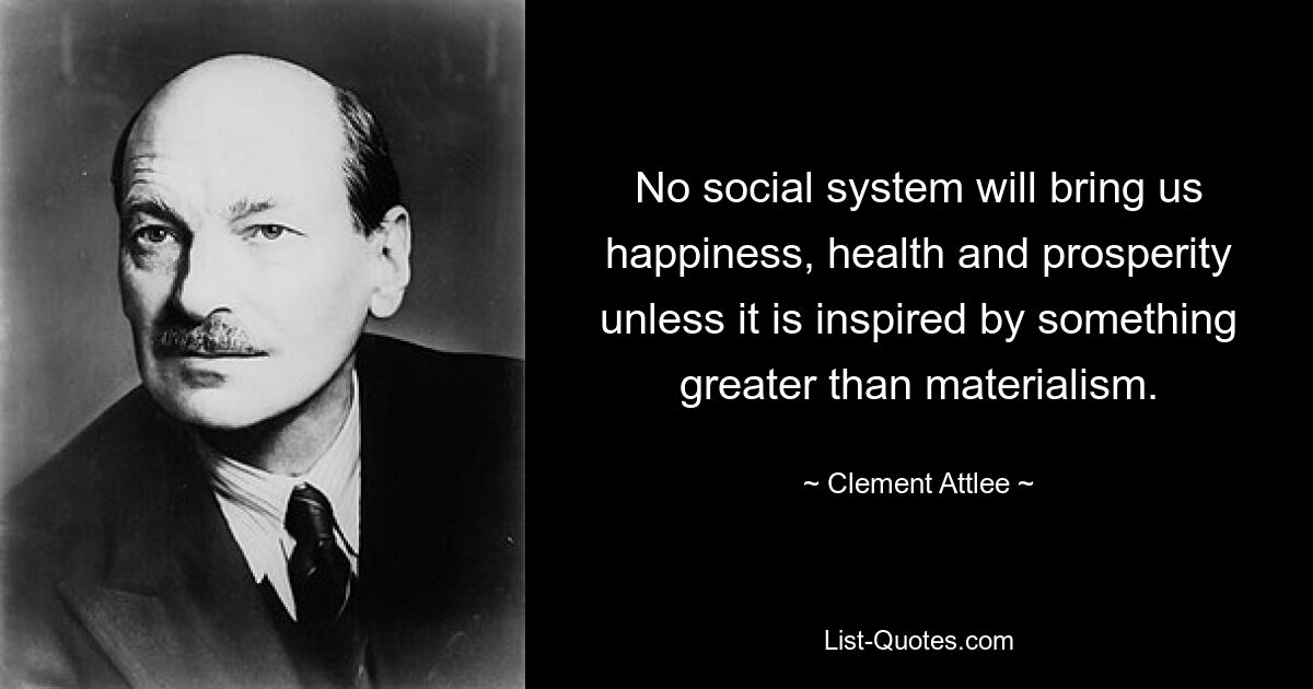 No social system will bring us happiness, health and prosperity unless it is inspired by something greater than materialism. — © Clement Attlee