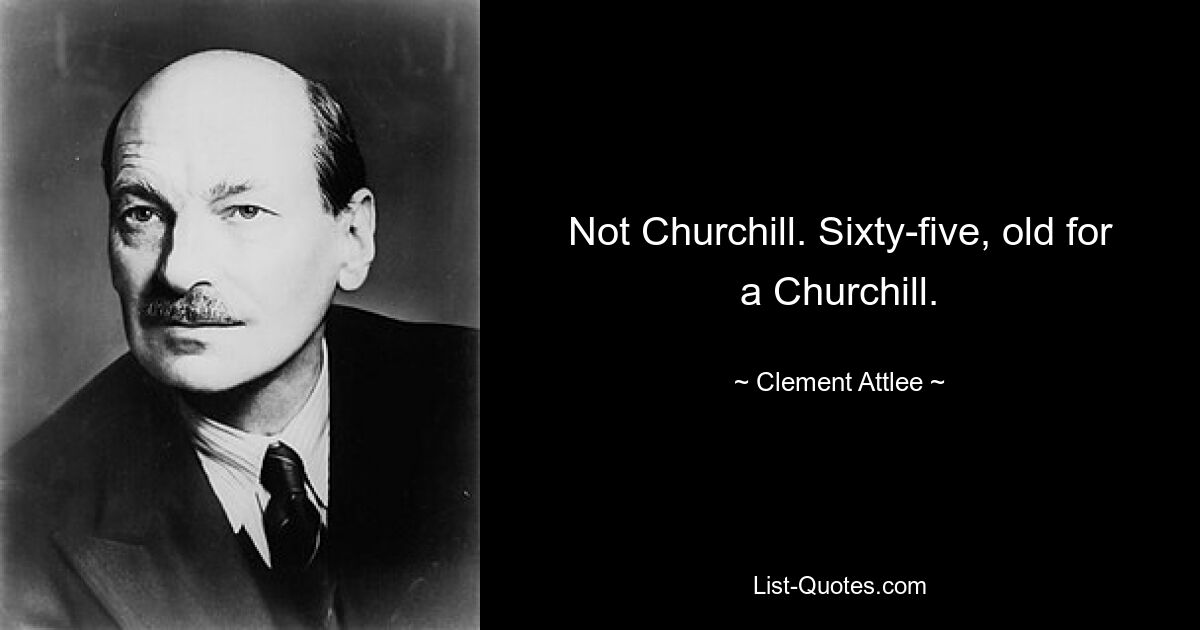 Not Churchill. Sixty-five, old for a Churchill. — © Clement Attlee