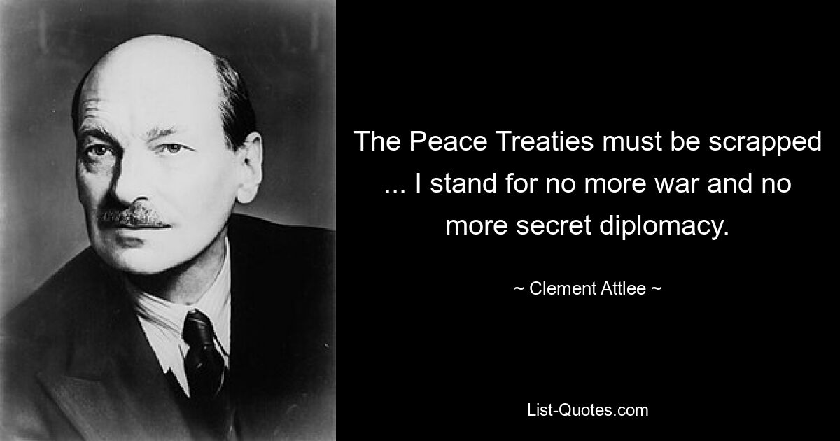 The Peace Treaties must be scrapped ... I stand for no more war and no more secret diplomacy. — © Clement Attlee