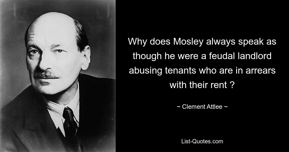 Why does Mosley always speak as though he were a feudal landlord abusing tenants who are in arrears with their rent ? — © Clement Attlee