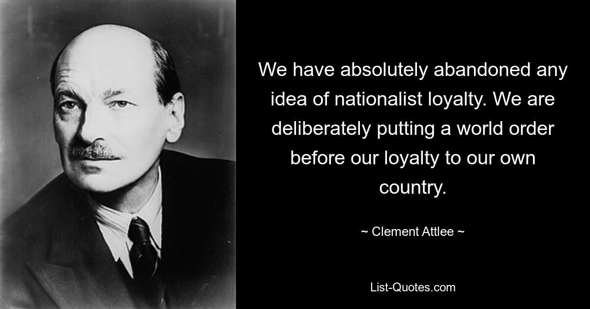 We have absolutely abandoned any idea of nationalist loyalty. We are deliberately putting a world order before our loyalty to our own country. — © Clement Attlee