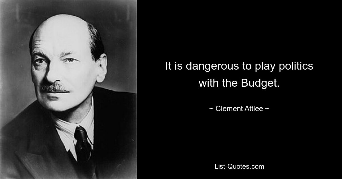 It is dangerous to play politics with the Budget. — © Clement Attlee