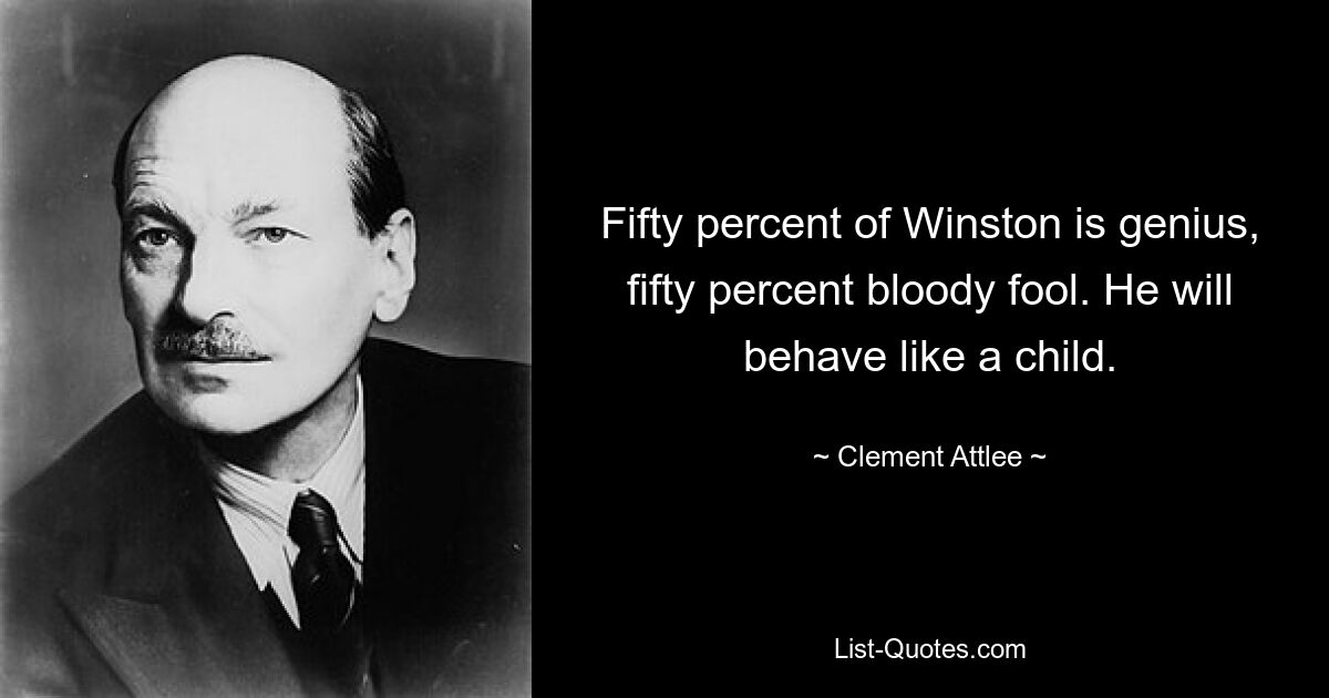 Fifty percent of Winston is genius, fifty percent bloody fool. He will behave like a child. — © Clement Attlee