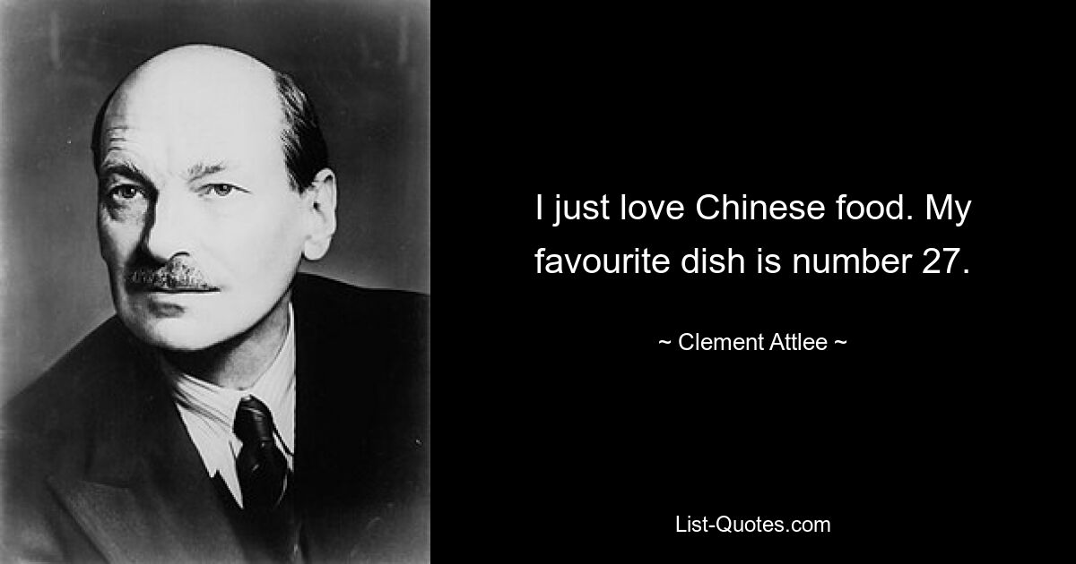 I just love Chinese food. My favourite dish is number 27. — © Clement Attlee