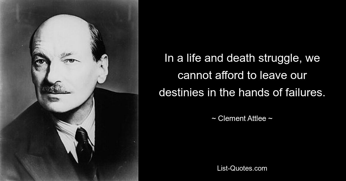 In a life and death struggle, we cannot afford to leave our destinies in the hands of failures. — © Clement Attlee