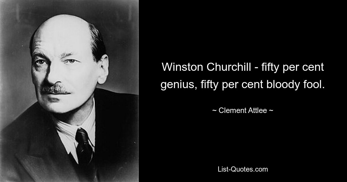 Winston Churchill - fifty per cent genius, fifty per cent bloody fool. — © Clement Attlee