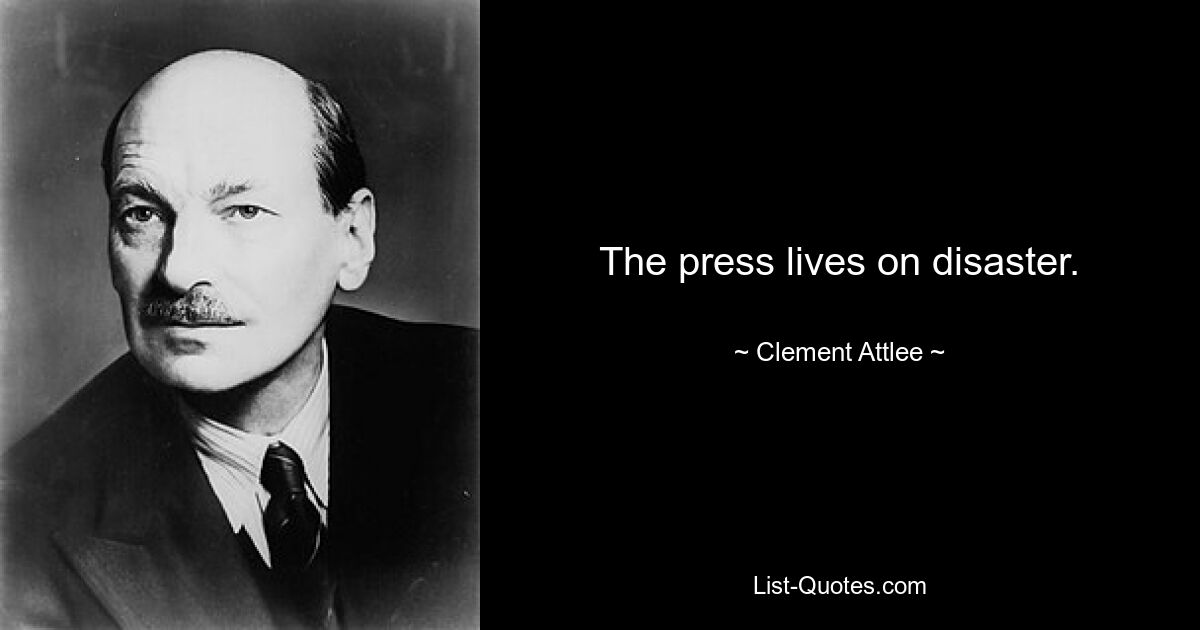 Die Presse lebt von der Katastrophe. — © Clement Attlee 