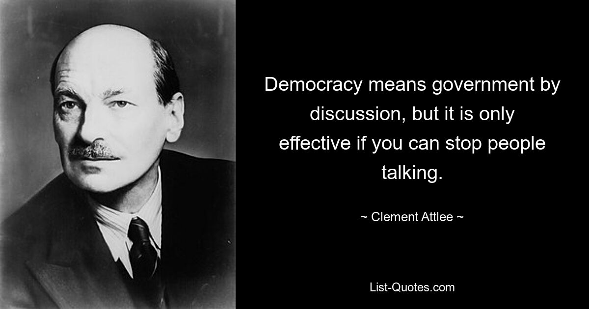 Democracy means government by discussion, but it is only effective if you can stop people talking. — © Clement Attlee