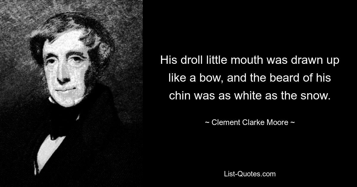 His droll little mouth was drawn up like a bow, and the beard of his chin was as white as the snow. — © Clement Clarke Moore