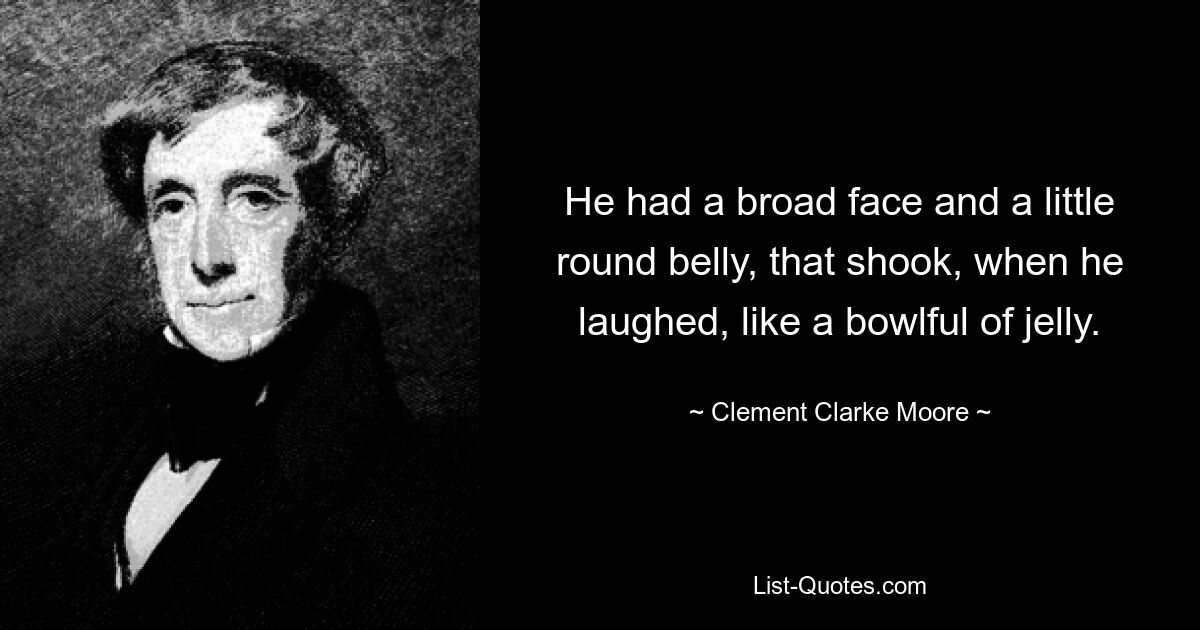 He had a broad face and a little round belly, that shook, when he laughed, like a bowlful of jelly. — © Clement Clarke Moore