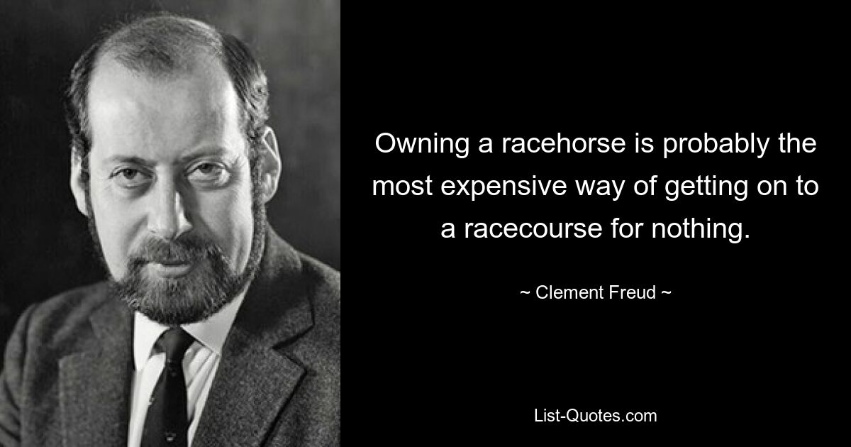 Owning a racehorse is probably the most expensive way of getting on to a racecourse for nothing. — © Clement Freud