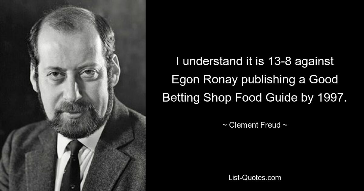 I understand it is 13-8 against Egon Ronay publishing a Good Betting Shop Food Guide by 1997. — © Clement Freud