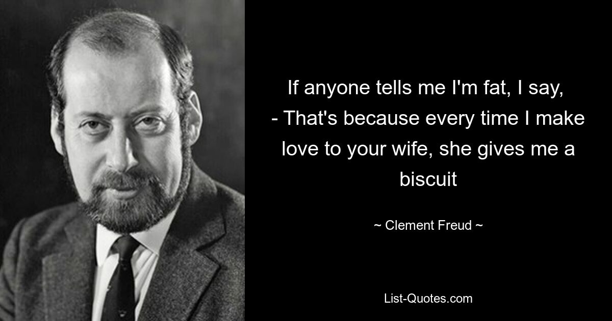 If anyone tells me I'm fat, I say,  - That's because every time I make love to your wife, she gives me a biscuit — © Clement Freud