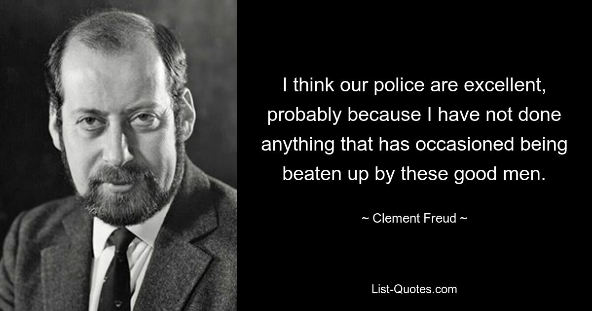 I think our police are excellent, probably because I have not done anything that has occasioned being beaten up by these good men. — © Clement Freud