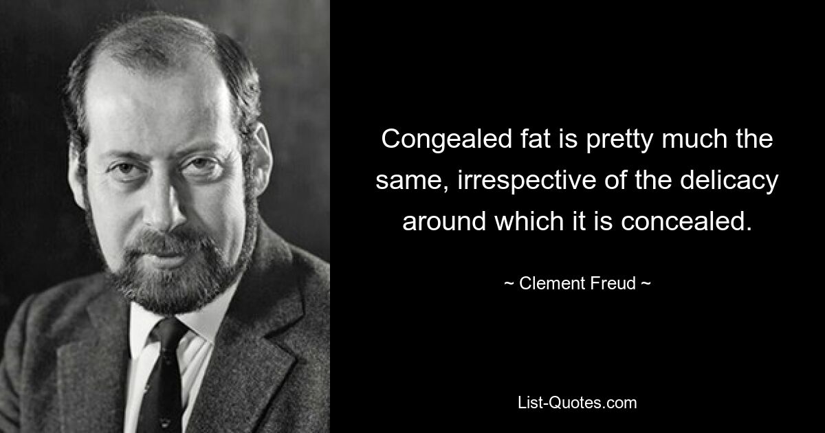 Congealed fat is pretty much the same, irrespective of the delicacy around which it is concealed. — © Clement Freud