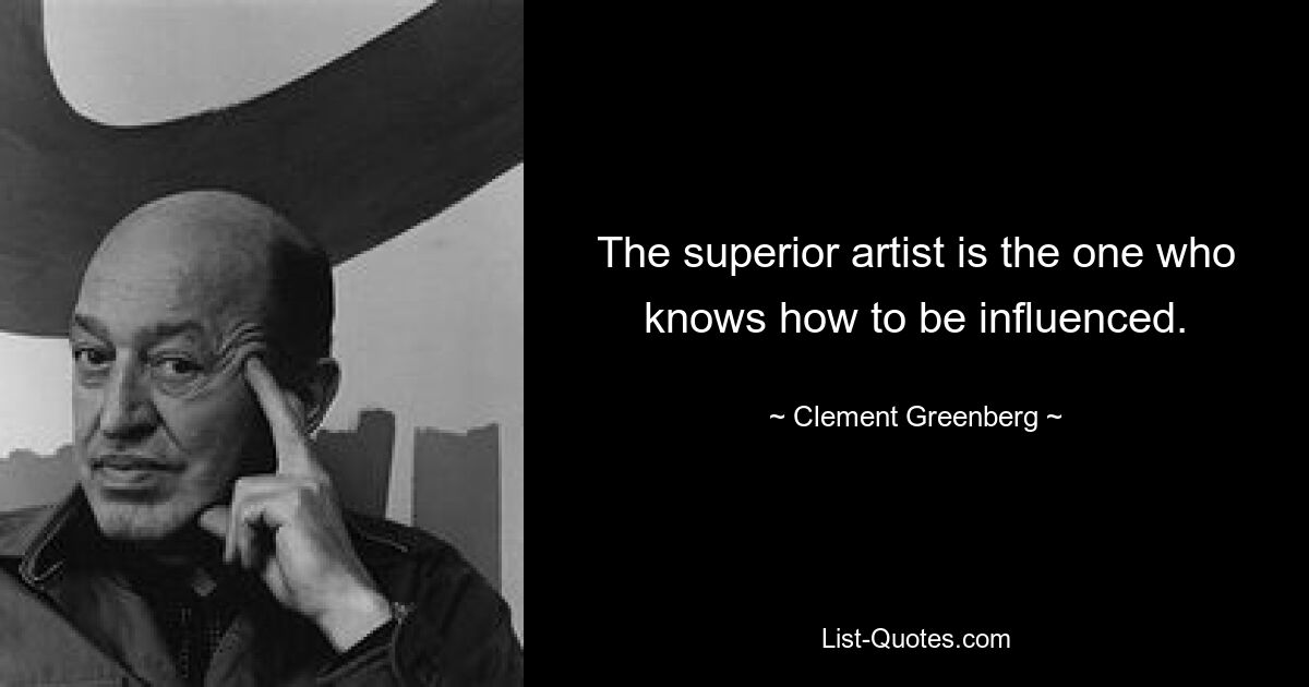 The superior artist is the one who knows how to be influenced. — © Clement Greenberg