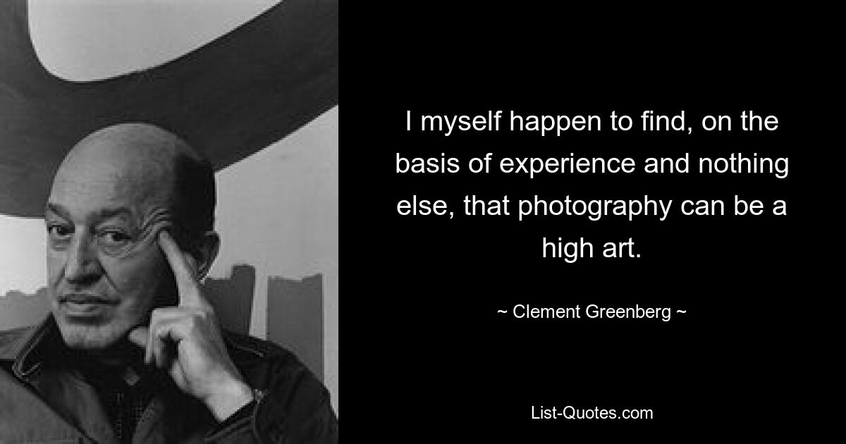 I myself happen to find, on the basis of experience and nothing else, that photography can be a high art. — © Clement Greenberg