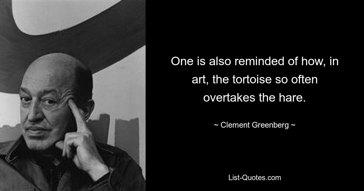 One is also reminded of how, in art, the tortoise so often overtakes the hare. — © Clement Greenberg