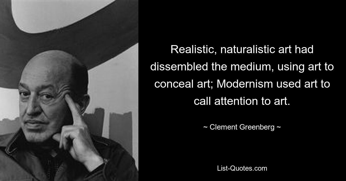 Realistic, naturalistic art had dissembled the medium, using art to conceal art; Modernism used art to call attention to art. — © Clement Greenberg