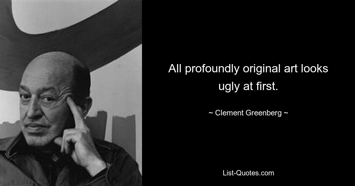 All profoundly original art looks ugly at first. — © Clement Greenberg